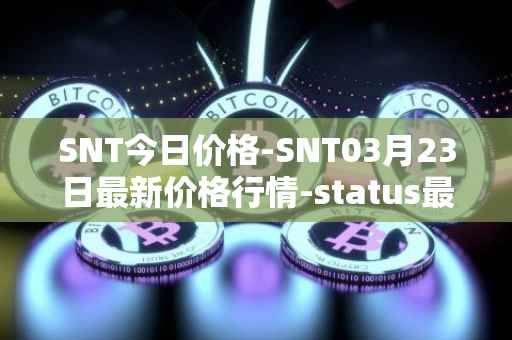 SNT今日价格-SNT03月23日最新价格行情-status最新走势消息
