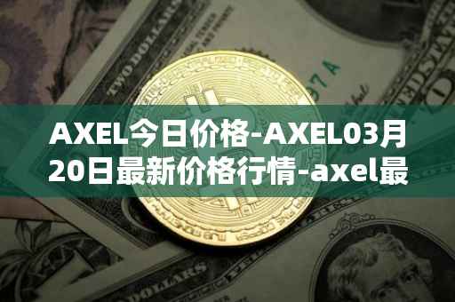 AXEL今日价格-AXEL03月20日最新价格行情-axel最新走势消息
