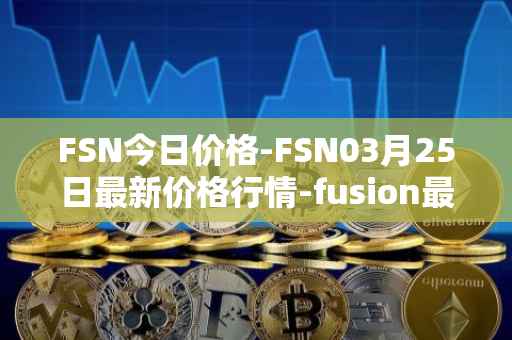 FSN今日价格-FSN03月25日最新价格行情-fusion最新走势消息