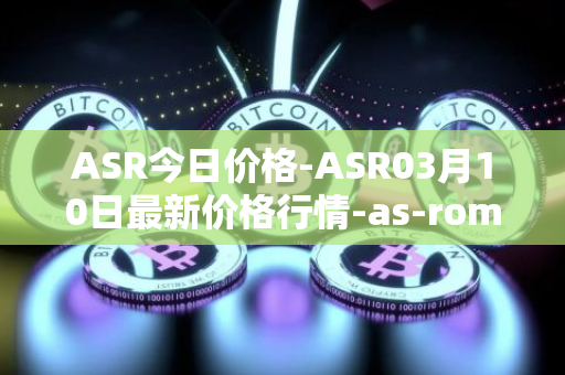 ASR今日价格-ASR03月10日最新价格行情-as-roma最新走势消息