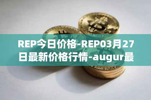 REP今日价格-REP03月27日最新价格行情-augur最新走势消息