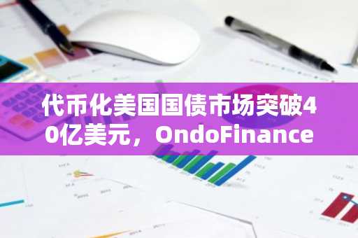 代币化美国国债市场突破40亿美元，OndoFinance引领发展