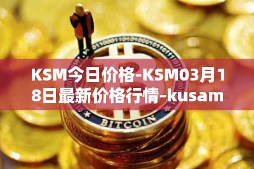 KSM今日价格-KSM03月18日最新价格行情-kusama最新走势消息