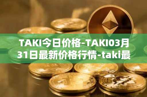 TAKI今日价格-TAKI03月31日最新价格行情-taki最新走势消息