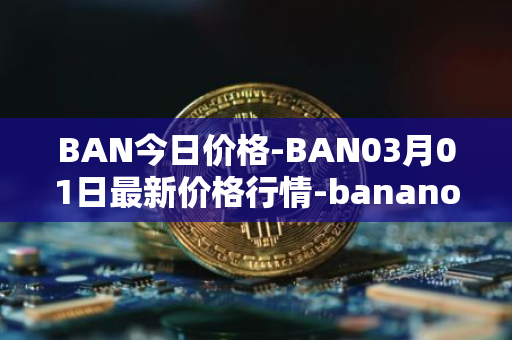 BAN今日价格-BAN03月01日最新价格行情-banano最新走势消息