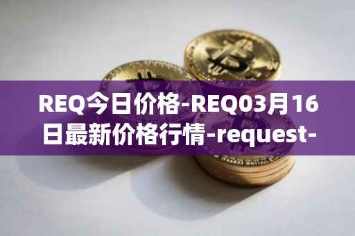 REQ今日价格-REQ03月16日最新价格行情-request-network最新走势消息