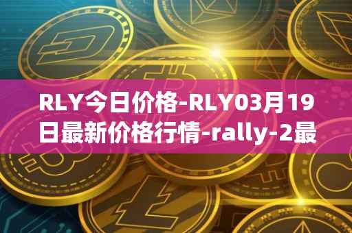 RLY今日价格-RLY03月19日最新价格行情-rally-2最新走势消息