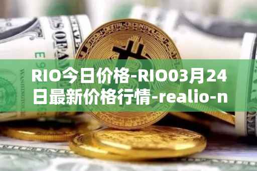 RIO今日价格-RIO03月24日最新价格行情-realio-network最新走势消息