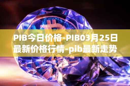PIB今日价格-PIB03月25日最新价格行情-pib最新走势消息