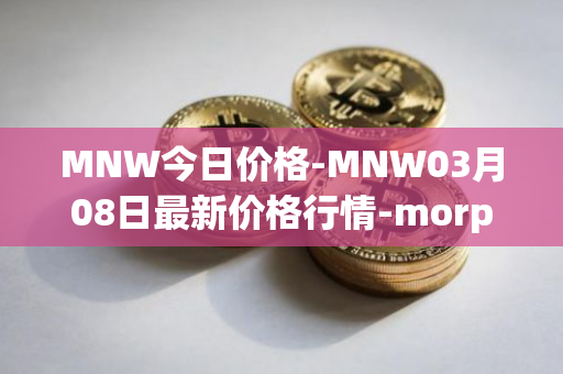 MNW今日价格-MNW03月08日最新价格行情-morpheus-network最新走势消息