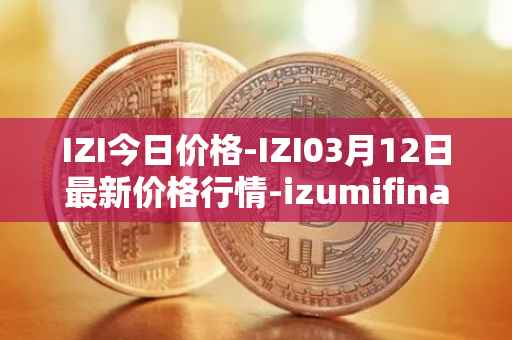 IZI今日价格-IZI03月12日最新价格行情-izumifinance最新走势消息
