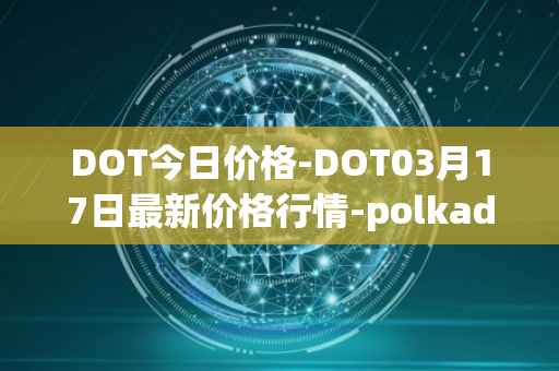 DOT今日价格-DOT03月17日最新价格行情-polkadot-new最新走势消息