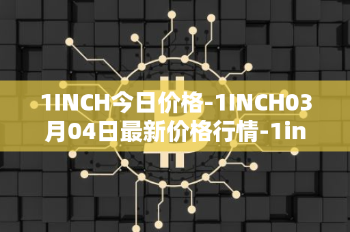 1INCH今日价格-1INCH03月04日最新价格行情-1inch最新走势消息