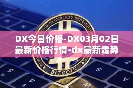 DX今日价格-DX03月02日最新价格行情-dx最新走势消息