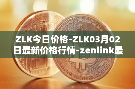 ZLK今日价格-ZLK03月02日最新价格行情-zenlink最新走势消息