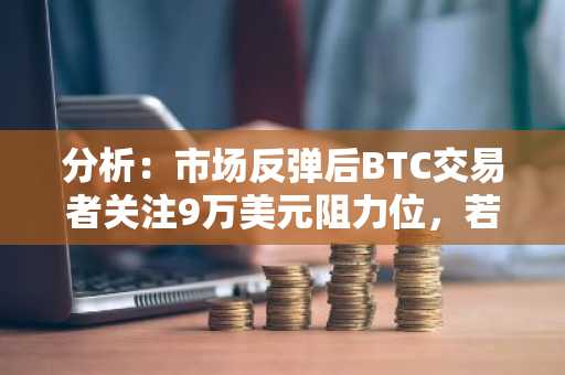 分析：市场反弹后BTC交易者关注9万美元阻力位，若突破或将重回高点