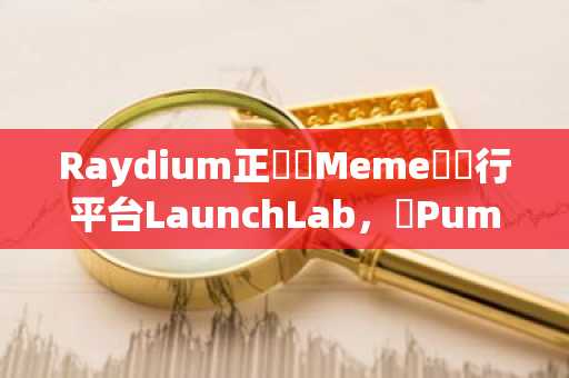Raydium正開發Meme幣發行平台LaunchLab，與Pump.fun競爭