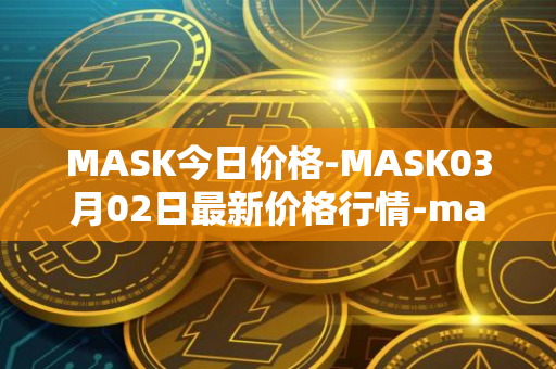 MASK今日价格-MASK03月02日最新价格行情-mask-network最新走势消息