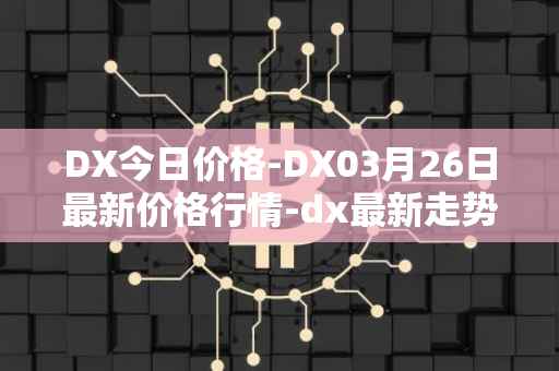 DX今日价格-DX03月26日最新价格行情-dx最新走势消息
