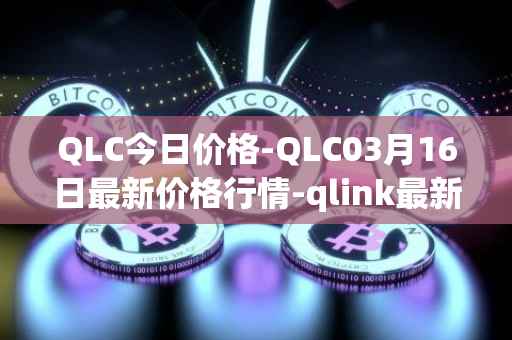 QLC今日价格-QLC03月16日最新价格行情-qlink最新走势消息