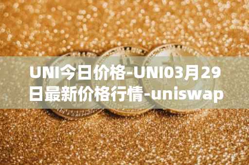 UNI今日价格-UNI03月29日最新价格行情-uniswap最新走势消息