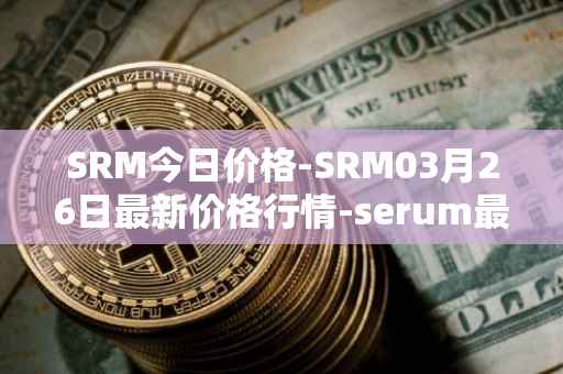 SRM今日价格-SRM03月26日最新价格行情-serum最新走势消息