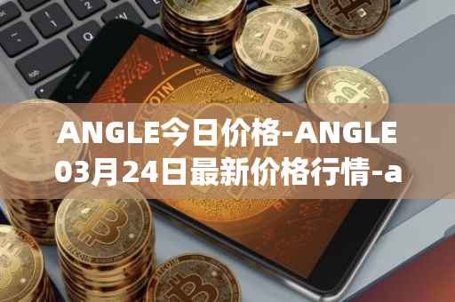 ANGLE今日价格-ANGLE03月24日最新价格行情-anglelabs最新走势消息