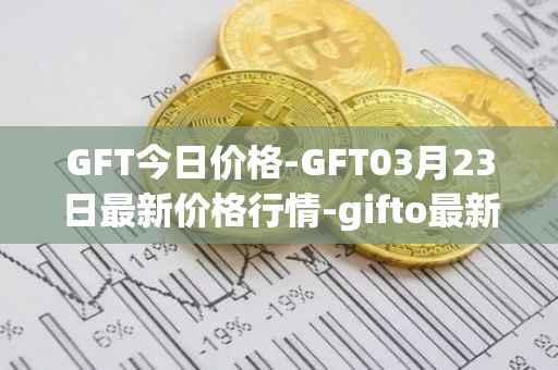 GFT今日价格-GFT03月23日最新价格行情-gifto最新走势消息