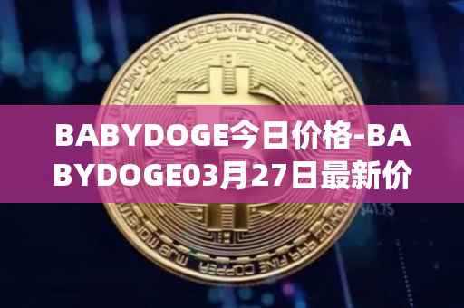 BABYDOGE今日价格-BABYDOGE03月27日最新价格行情-baby-doge-coin最新走势消息