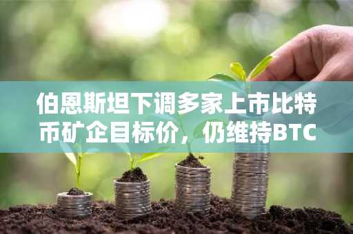 伯恩斯坦下调多家上市比特币矿企目标价，仍维持BTC年底20万美元目标价格不变