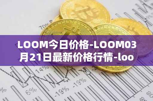 LOOM今日价格-LOOM03月21日最新价格行情-loom-network最新走势消息