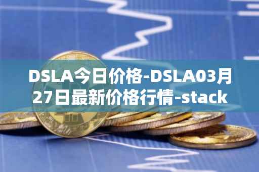 DSLA今日价格-DSLA03月27日最新价格行情-stacktical最新走势消息