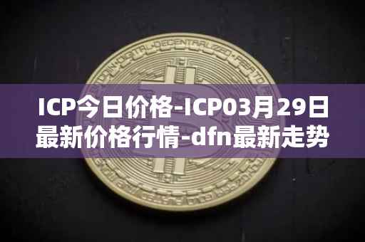 ICP今日价格-ICP03月29日最新价格行情-dfn最新走势消息