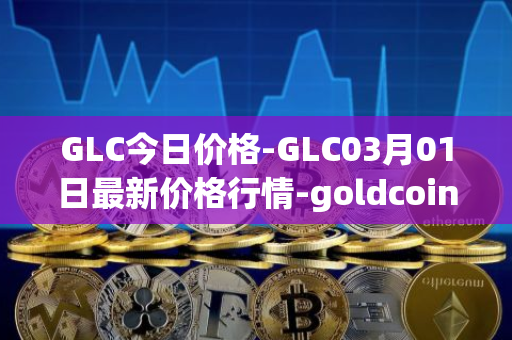 GLC今日价格-GLC03月01日最新价格行情-goldcoin最新走势消息
