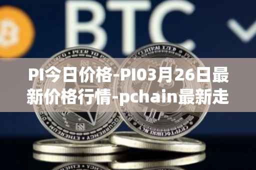 PI今日价格-PI03月26日最新价格行情-pchain最新走势消息