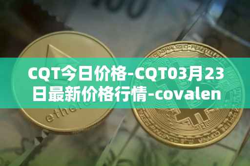 CQT今日价格-CQT03月23日最新价格行情-covalent最新走势消息