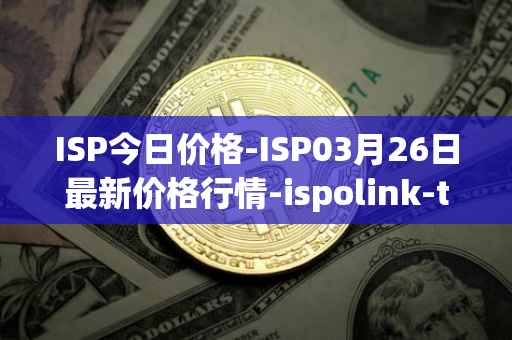 ISP今日价格-ISP03月26日最新价格行情-ispolink-token最新走势消息