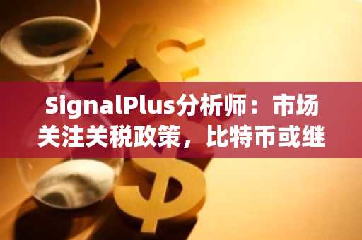 SignalPlus分析师：市场关注关税政策，比特币或继续追随股市表现