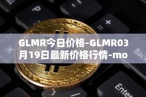 GLMR今日价格-GLMR03月19日最新价格行情-moonbeam最新走势消息