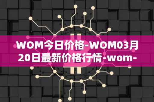 WOM今日价格-WOM03月20日最新价格行情-wom-token最新走势消息