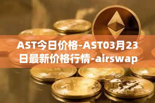 AST今日价格-AST03月23日最新价格行情-airswap最新走势消息