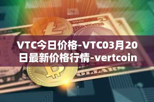 VTC今日价格-VTC03月20日最新价格行情-vertcoin最新走势消息