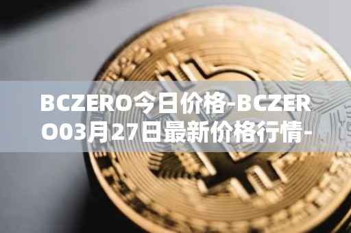 BCZERO今日价格-BCZERO03月27日最新价格行情-bczero最新走势消息