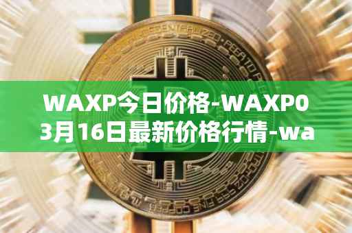 WAXP今日价格-WAXP03月16日最新价格行情-wax最新走势消息