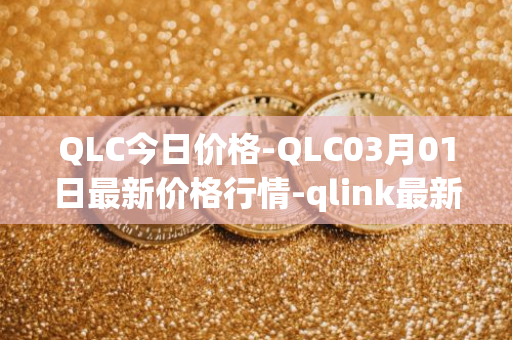 QLC今日价格-QLC03月01日最新价格行情-qlink最新走势消息