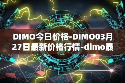 DIMO今日价格-DIMO03月27日最新价格行情-dimo最新走势消息