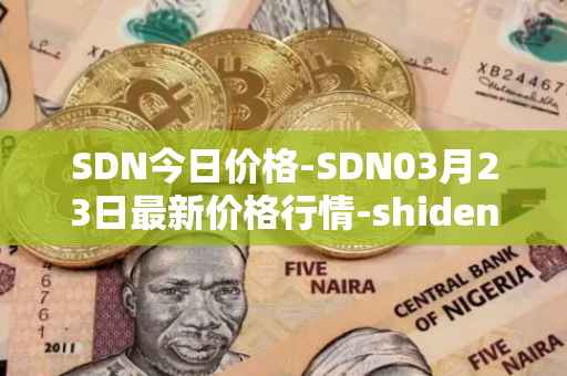 SDN今日价格-SDN03月23日最新价格行情-shiden-network最新走势消息