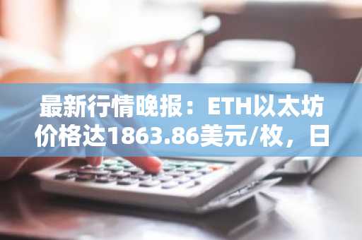 最新行情晚报：ETH以太坊价格达1863.86美元/枚，日内跌幅-5.23%