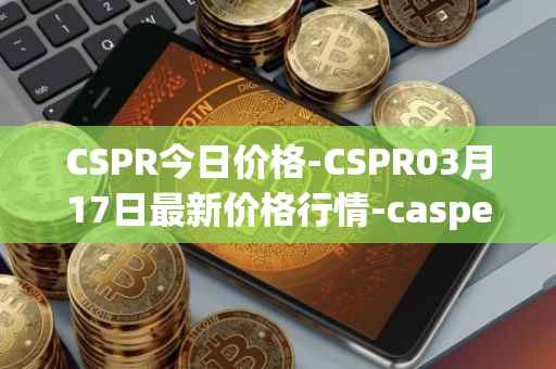 CSPR今日价格-CSPR03月17日最新价格行情-casper-network最新走势消息