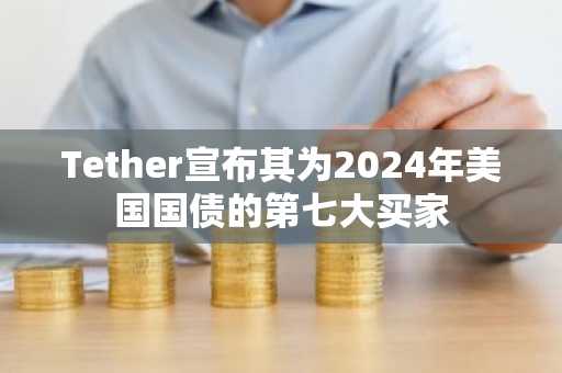 Tether宣布其为2024年美国国债的第七大买家